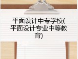 平面设计中专学校(平面设计专业中等教育)