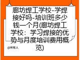 廊坊焊工学校-学焊接好吗-培训班多少钱一个月(廊坊焊工学校：学习焊接的优势与月度培训费用概览)