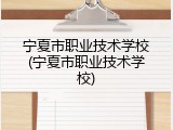 宁夏市职业技术学校(宁夏市职业技术学校)