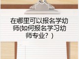 在哪里可以报名学幼师(如何报名学习幼师专业？)