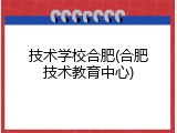 技术学校合肥(合肥技术教育中心)
