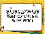 学幼师专业不当幼师能当什么("幼师专业就业新选择")