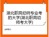 湖北职高幼师专业考的大学(湖北职高幼师考大学)