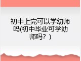 初中上完可以学幼师吗(初中毕业可学幼师吗？)