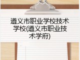 遵义市职业学校技术学校(遵义市职业技术学府)