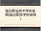 临汾职业技术学校官网(临汾职技学府官网)