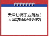 天津幼师职业院校(天津幼师职业院校)