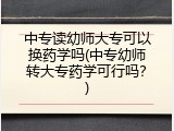 中专读幼师大专可以换药学吗(中专幼师转大专药学可行吗？)