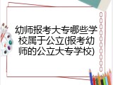 幼师报考大专哪些学校属于公立(报考幼师的公立大专学校)