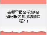 去哪里报名学幼师(如何报名参加幼师课程？)