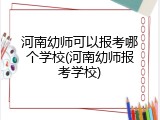 河南幼师可以报考哪个学校(河南幼师报考学校)