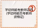学幼师能考教师证吗(学幼师能否考教师资格证)
