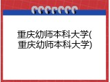 重庆幼师本科大学(重庆幼师本科大学)