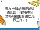 现在专科幼师还能进幼儿园工作吗(专科幼师现在能否进幼儿园工作？)