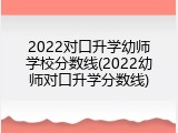 2022对口升学幼师学校分数线(2022幼师对口升学分数线)