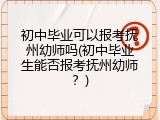 初中毕业可以报考抚州幼师吗(初中毕业生能否报考抚州幼师？)