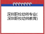 深圳职校幼师专业(深圳职校幼师教育)