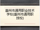 惠州市通用职业技术学校(惠州市通用职技校)