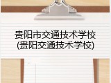 贵阳市交通技术学校(贵阳交通技术学校)