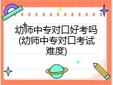 幼师中专对口好考吗(幼师中专对口考试难度)