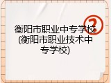 衡阳市职业中专学校(衡阳市职业技术中专学校)