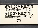 张家口第四职业学校汽修班沧州招生(张家口第四职业学校汽修班沧州新生招生公告)