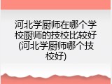 河北学厨师在哪个学校厨师的技校比较好(河北学厨师哪个技校好)