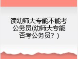 读幼师大专能不能考公务员(幼师大专能否考公务员？)
