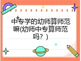 中专学的幼师算师范嘛(幼师中专算师范吗？)