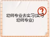 幼师专业去实习(实习幼师专业)