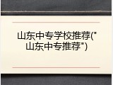 山东中专学校推荐("山东中专推荐")