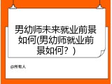 男幼师未来就业前景如何(男幼师就业前景如何？)