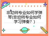 非幼师专业如何学弹琴(非幼师专业如何学习弹奏？)