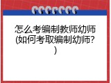 怎么考编制教师幼师(如何考取编制幼师？)