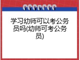 学习幼师可以考公务员吗(幼师可考公务员)