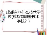 成都有些什么技术学校(成都有哪些技术学校？)