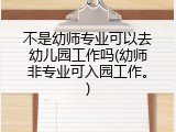 不是幼师专业可以去幼儿园工作吗(幼师非专业可入园工作。)