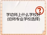学幼师上什么学校好(幼师专业学校选择)