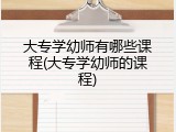 大专学幼师有哪些课程(大专学幼师的课程)