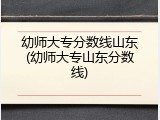 幼师大专分数线山东(幼师大专山东分数线)