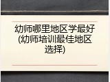 幼师哪里地区学最好(幼师培训最佳地区选择)
