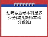 幼师专业考本科是多少分(幼儿教师本科分数线)