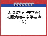 太原幼师中专学费(太原幼师中专学费查询)