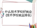 什么技术学校好就业(技术学校就业排名)