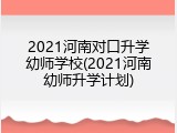 2021河南对口升学幼师学校(2021河南幼师升学计划)