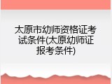 太原市幼师资格证考试条件(太原幼师证报考条件)
