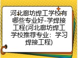 河北廊坊焊工学校有哪些专业好-学焊接工程(河北廊坊焊工学校推荐专业：学习焊接工程)