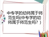 中专学的幼师属于师范生吗(中专学的幼师属于师范生吗？)