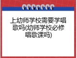 上幼师学校需要学唱歌吗(幼师学校必修唱歌课吗)