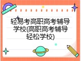 轻易考高职高考辅导学校(高职高考辅导轻松学校)